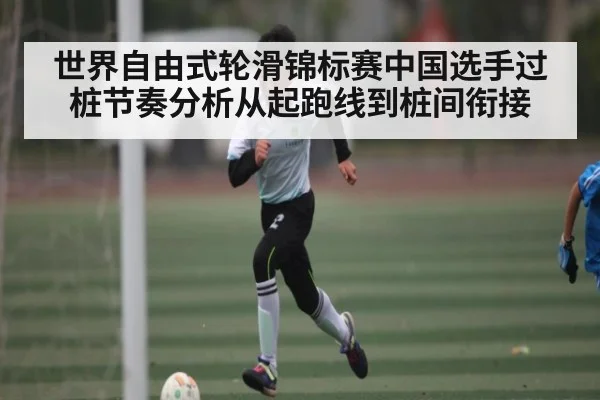 世界自由式轮滑锦标赛中国选手过桩节奏分析从起跑线到桩间衔接