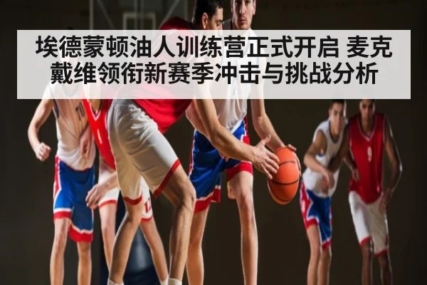 埃德蒙顿油人训练营正式开启 麦克戴维领衔新赛季冲击与挑战分析