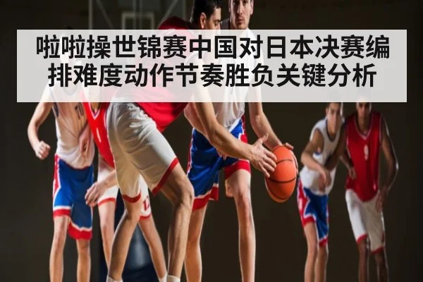 啦啦操世锦赛中国对日本决赛编排难度动作节奏胜负关键分析