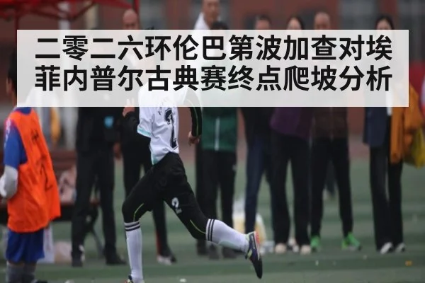 二零二六环伦巴第波加查对埃菲内普尔古典赛终点爬坡分析