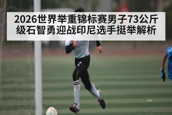 2026世界举重锦标赛男子73公斤级石智勇迎战印尼选手挺举解析