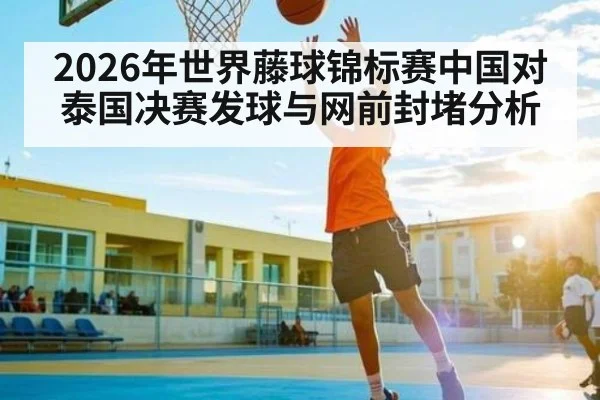 2026年世界藤球锦标赛中国对泰国决赛发球与网前封堵分析