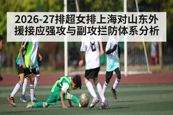 2026-27排超女排上海对山东外援接应强攻与副攻拦防体系分析